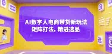 AI数字人电商带货新玩法，矩阵打法，精进选品【856MB/MP4】